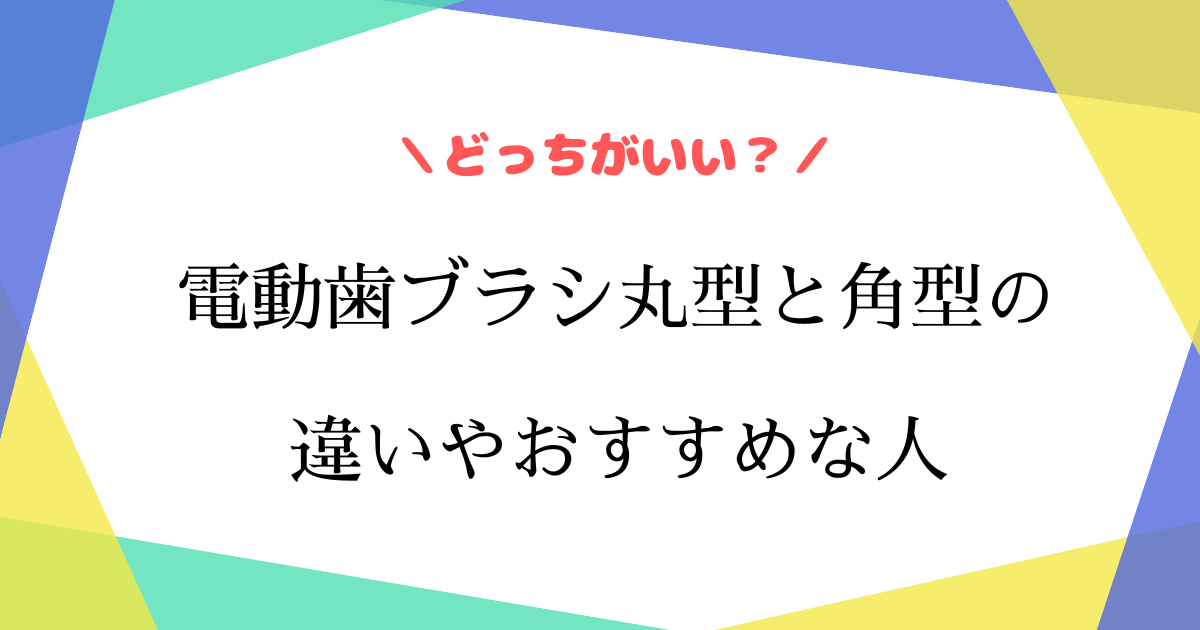 電動歯ブラシは丸型と角型どっちがいい？